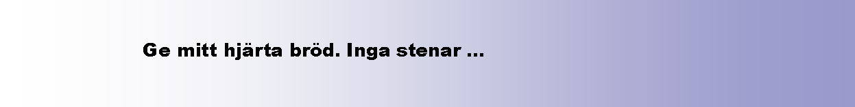 Textruta:                  Ge mitt hjrta brd. Inga stenar ...